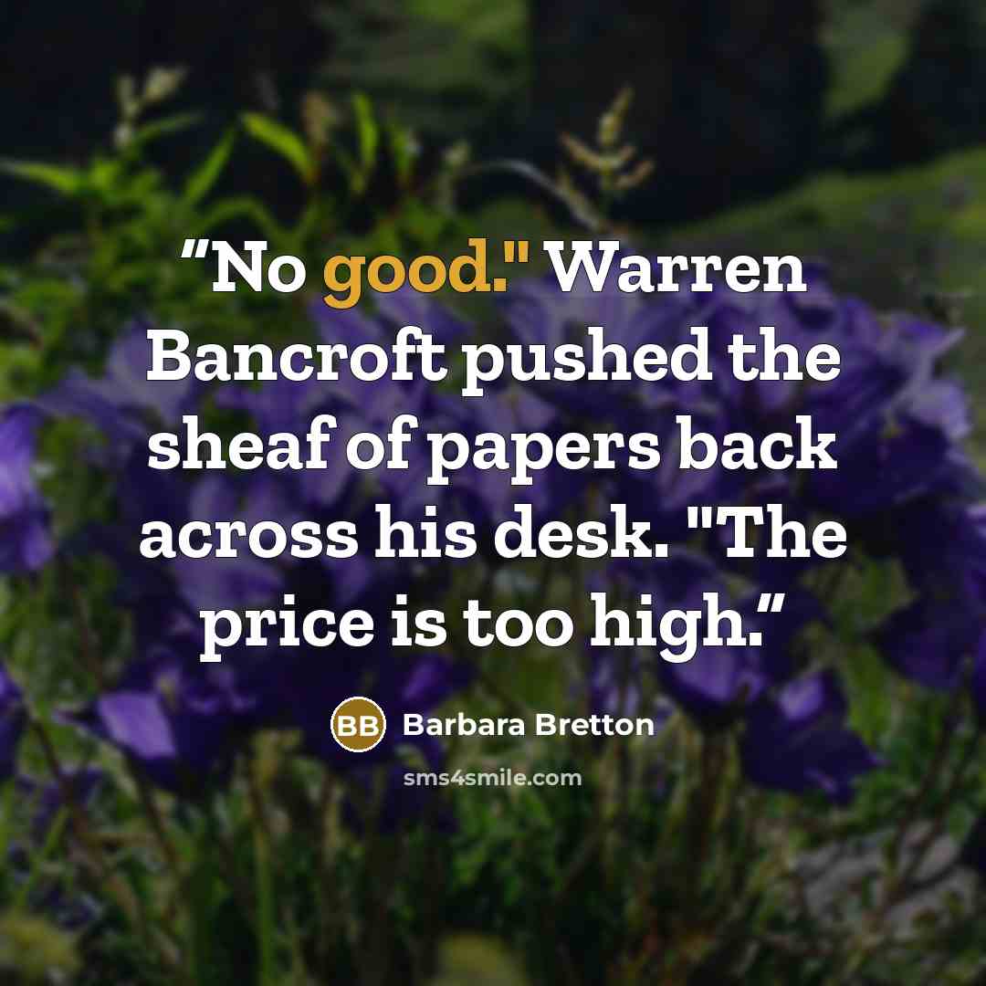 “No good." Warren Bancroft pushed the sheaf of papers back across his desk. "The price is too high.” quote by Barbara Bretton