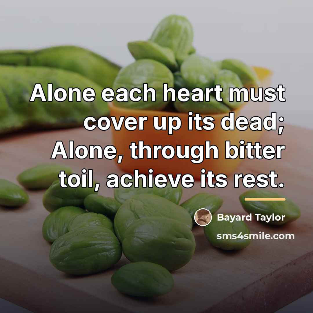 “Alone each heart must cover up its dead; Alone, through…” quote by Bayard Taylor