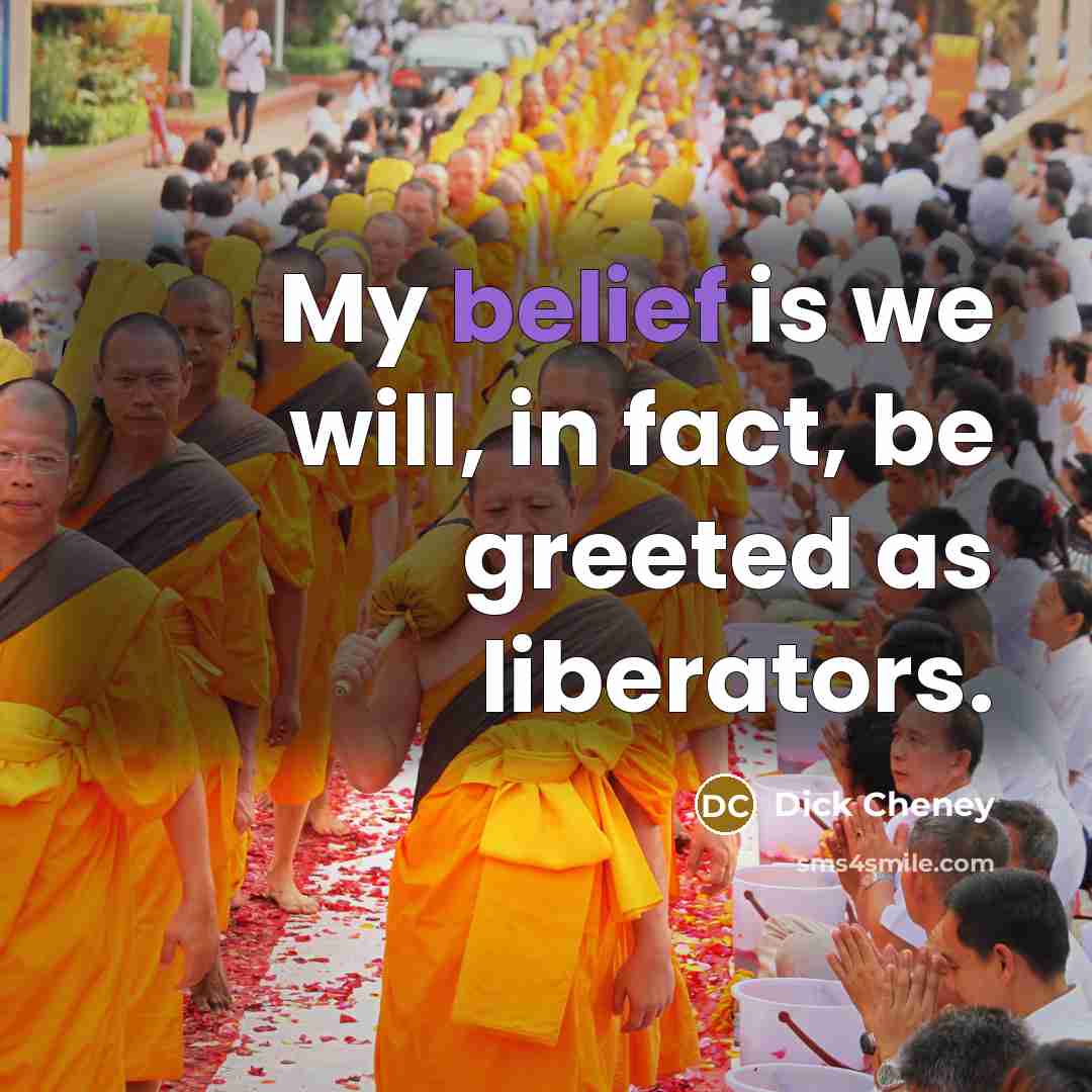 “My belief is we will, in fact, be greeted as…” quote by Dick Cheney