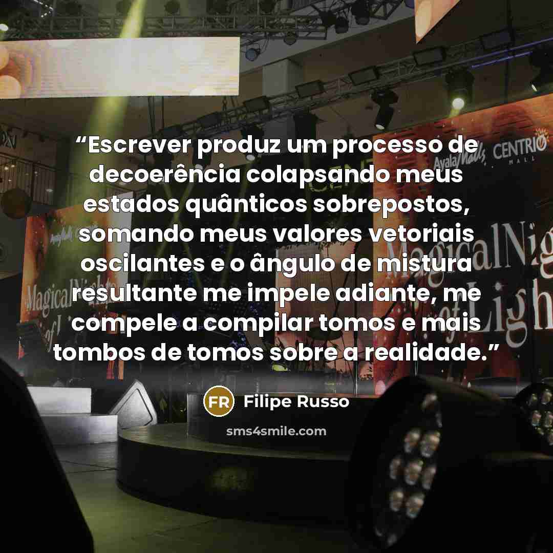 “Escrever produz um processo de decoerência colapsando meus estados quânticos sobrepostos, somando meus valores vetoriais oscilantes e o ângulo de mistura resultante me impele adiante, me compele a compilar tomos e mais tombos de tomos sobre a realidade.” quote by Filipe Russo