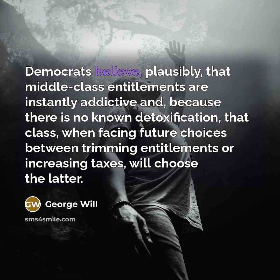 “Democrats believe, plausibly, that middle-class entitlements are instantly addictive and,…” quote by George Will