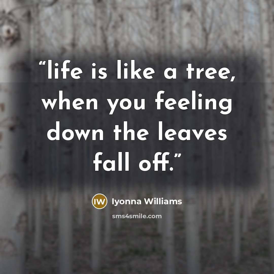 “life is like a tree, when you feeling down the leaves fall off.” quote by Iyonna Williams