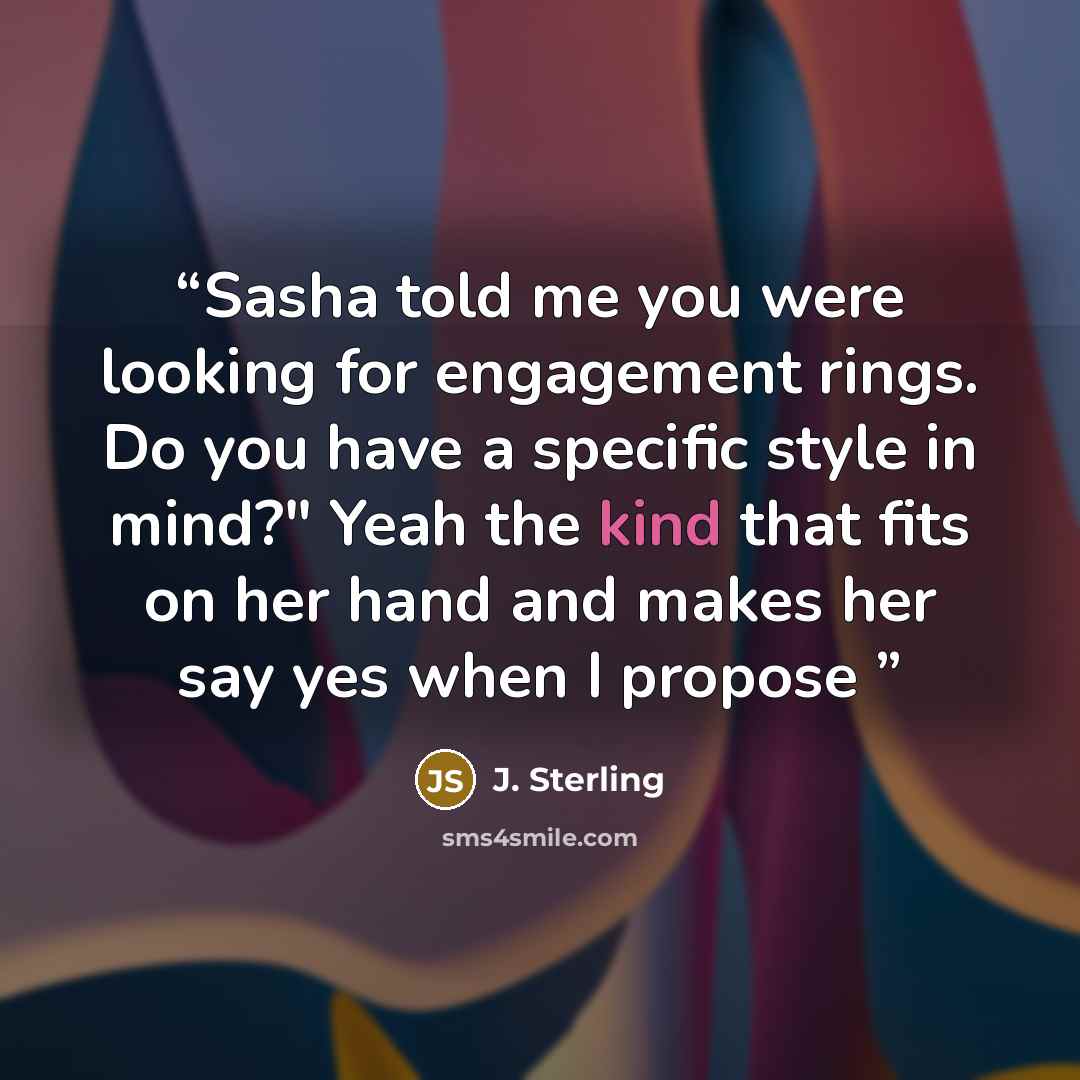 “Sasha told me you were looking for engagement rings. Do you have a specific style in mind?" Yeah the kind that fits on her hand and makes her say yes when I propose” quote by J. Sterling