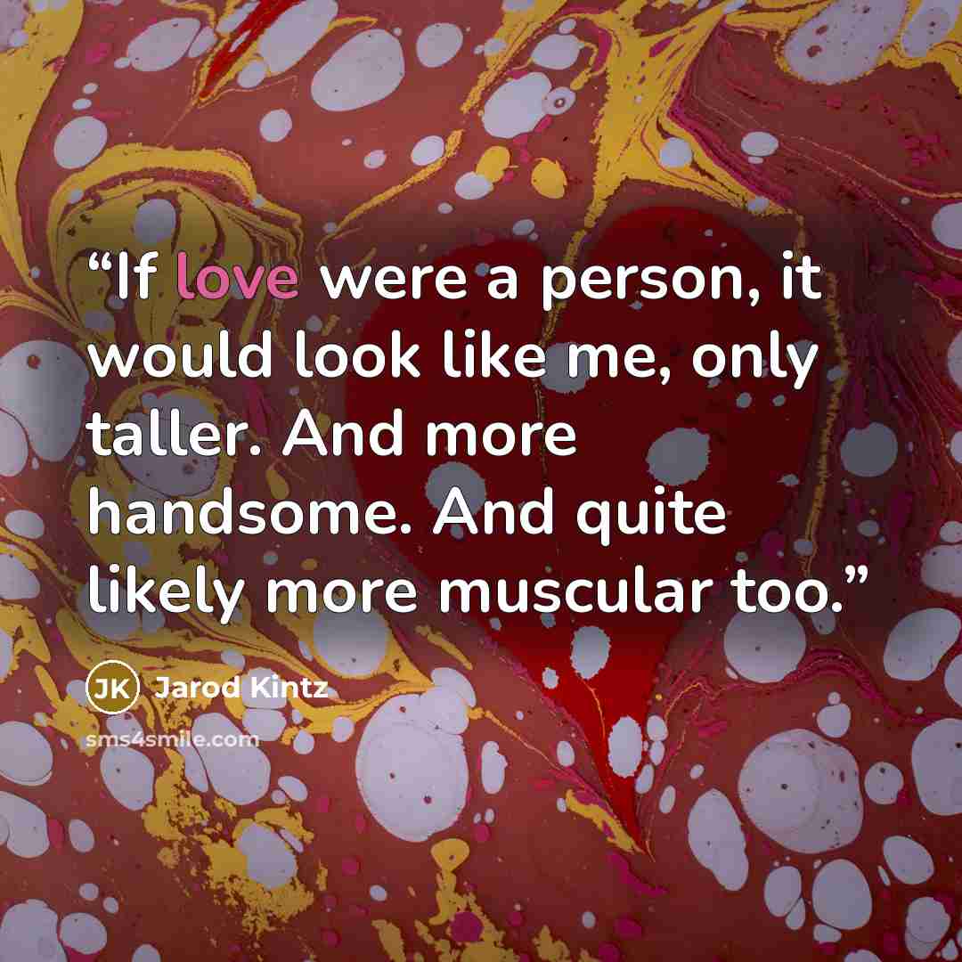 “If love were a person, it would look like me, only taller. And more handsome. And quite likely more muscular too.” quote by Jarod Kintz