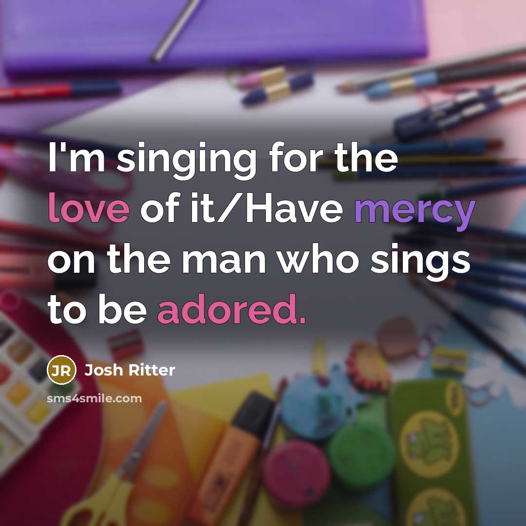 “I'm singing for the love of it/Have mercy on the man who sings to be adored.” quote by Josh Ritter
