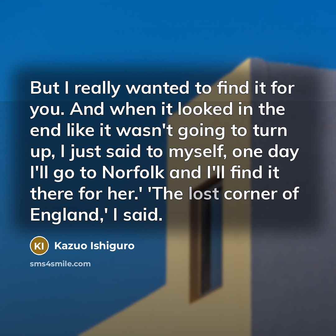 “But I really wanted to find it for you. And…” quote by Kazuo Ishiguro