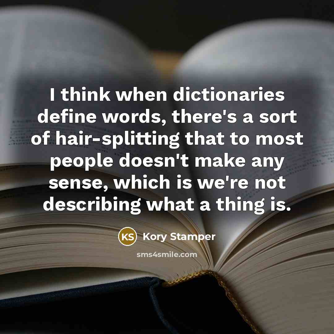 “I think when dictionaries define words, there's a sort of hair-splitting that to most people doesn't make any sense, which is we're not describing what a thing is.” quote by Kory Stamper