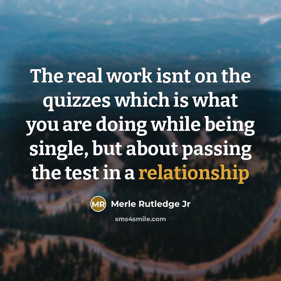 “The real work isnt on the quizzes which is what you are doing while being single, but about passing the test in a relationship” quote by Merle Rutledge Jr