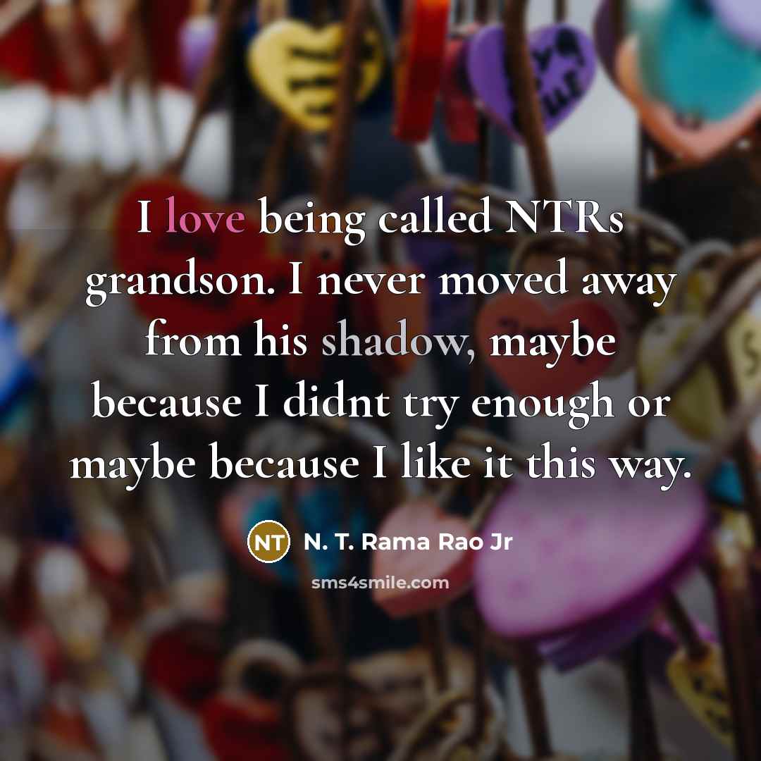 “I love being called NTRs grandson. I never moved away from his shadow, maybe because I didnt try enough or maybe because I like it this way.” quote by N. T. Rama Rao Jr