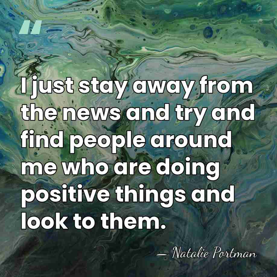 I just stay away from the news and try and find people&hellip; - Natalie Portman