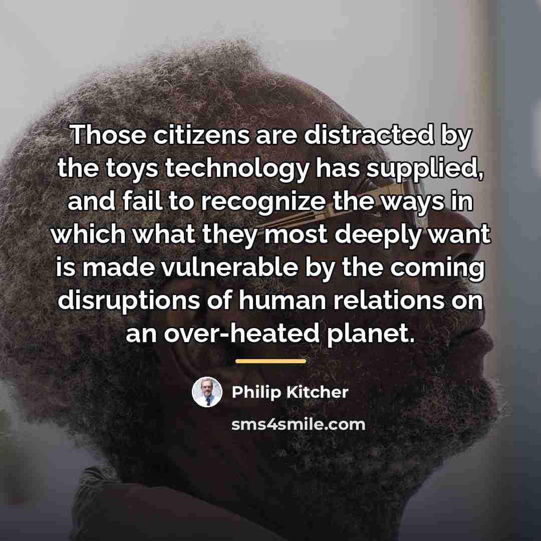 “Those citizens are distracted by the toys technology has supplied,…” quote by Philip Kitcher