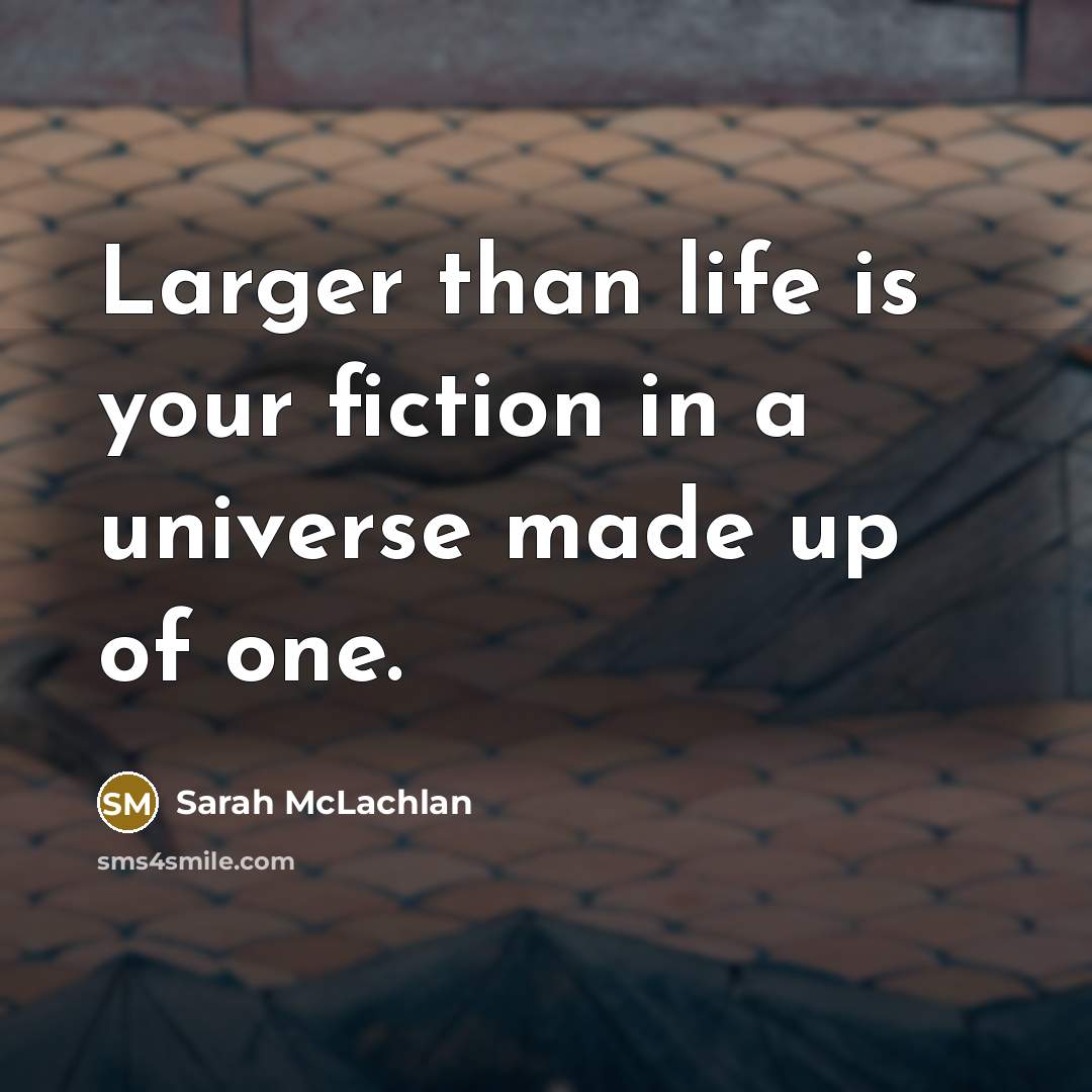 “Larger than life is your fiction in a universe made…” quote by Sarah McLachlan