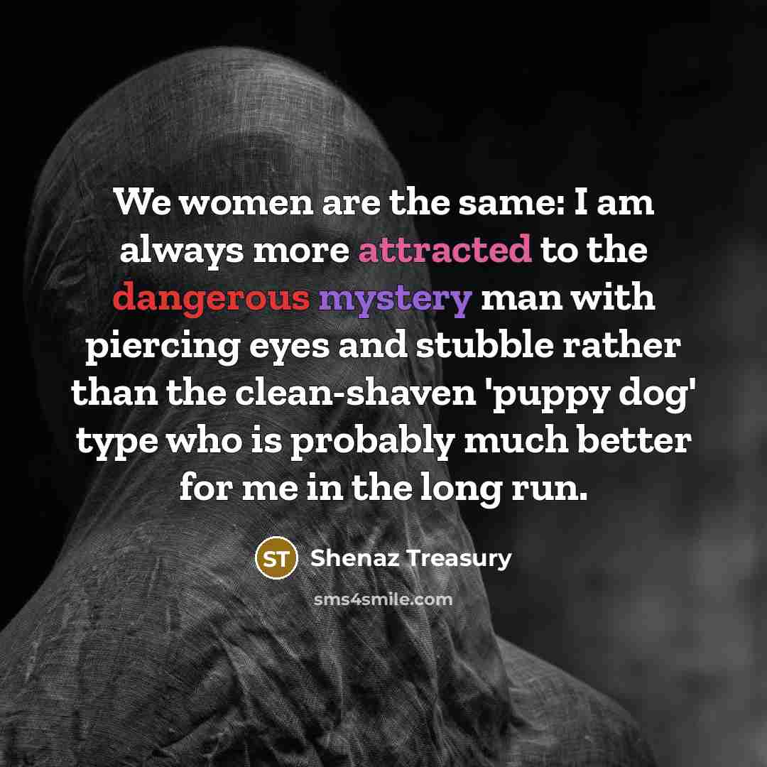 “We women are the same: I am always more attracted to the dangerous mystery man with piercing eyes and stubble rather than the clean-shaven 'puppy dog' type who is probably much better for me in the long run.” quote by Shenaz Treasury