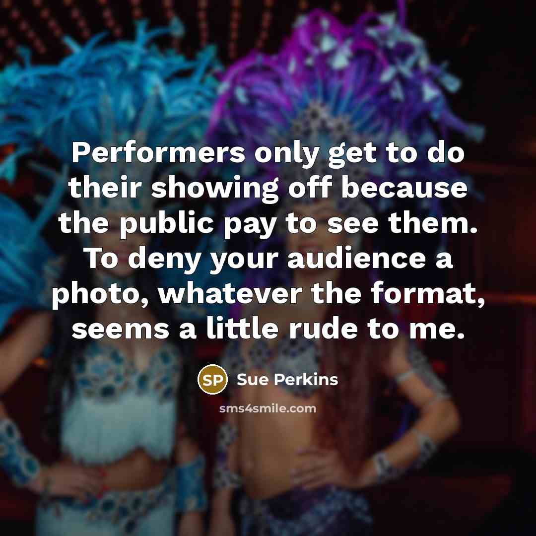 “Performers only get to do their showing off because the…” quote by Sue Perkins