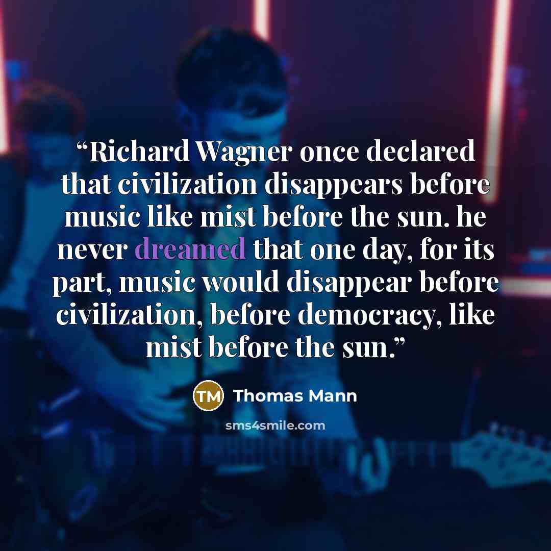 “Richard Wagner once declared that civilization disappears before music like mist before the sun. he never dreamed that one day, for its part, music would disappear before civilization, before democracy, like mist before the sun.” quote by Thomas Mann