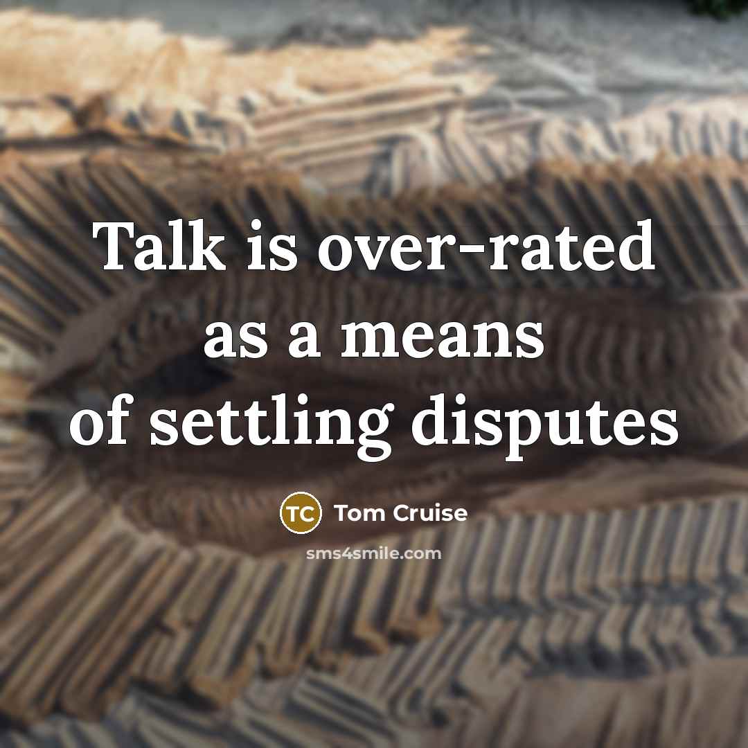 “Talk is over-rated as a means of settling disputes…” quote by Tom Cruise