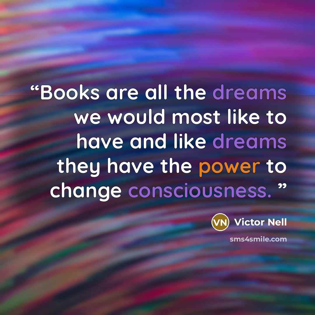 “Books are all the dreams we would most like to have and like dreams they have the power to change consciousness.” quote by Victor Nell