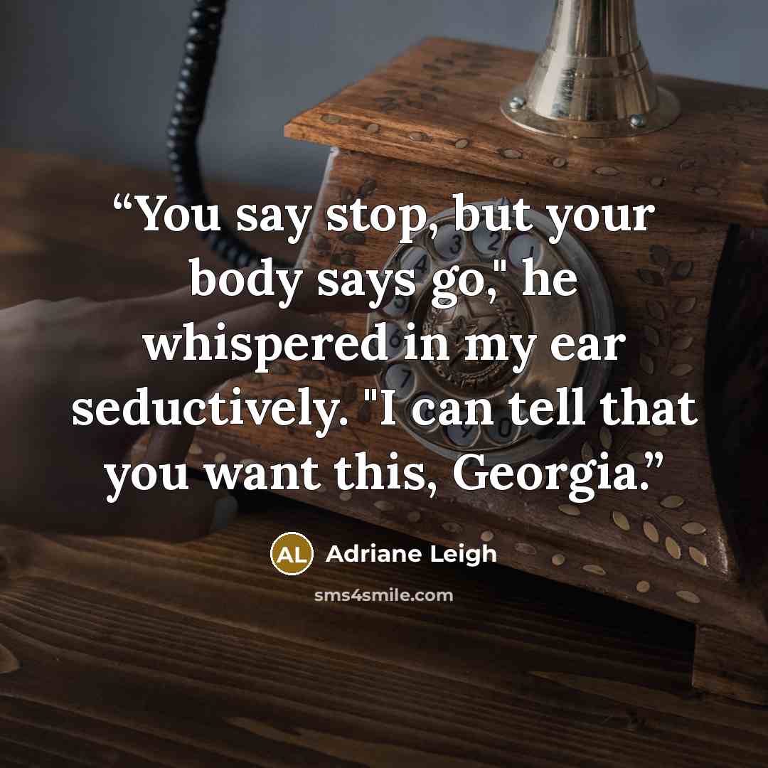 “You say stop, but your body says go," he whispered in my ear seductively. "I can tell that you want this, Georgia.” quote by Adriane Leigh