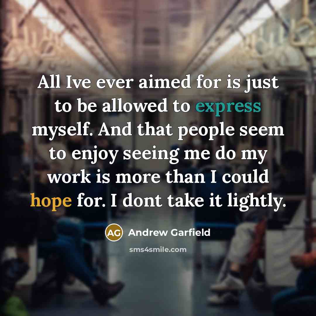 “All Ive ever aimed for is just to be allowed to express myself. And that people seem to enjoy seeing me do my work is more than I could hope for. I dont take it lightly.” quote by Andrew Garfield