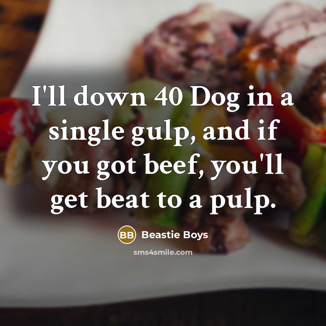 “I'll down 40 Dog in a single gulp, and if you got beef, you'll get beat to a pulp.” quote by Beastie Boys