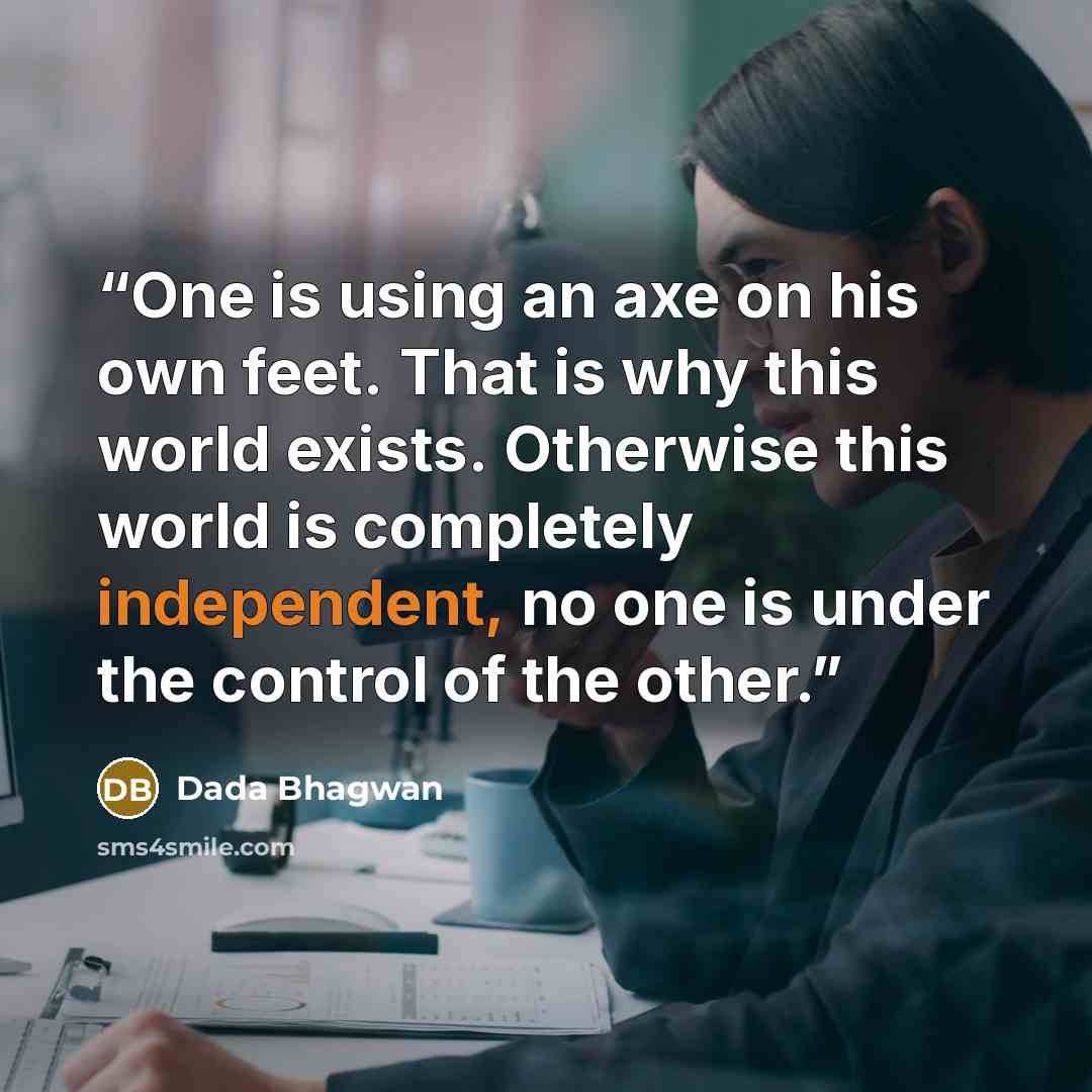 “One is using an axe on his own feet. That is why this world exists. Otherwise this world is completely independent, no one is under the control of the other.” quote by Dada Bhagwan