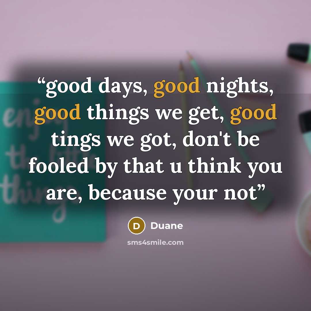 “good days, good nights, good things we get, good tings we got, don't be fooled by that u think you are, because your not” quote by Duane