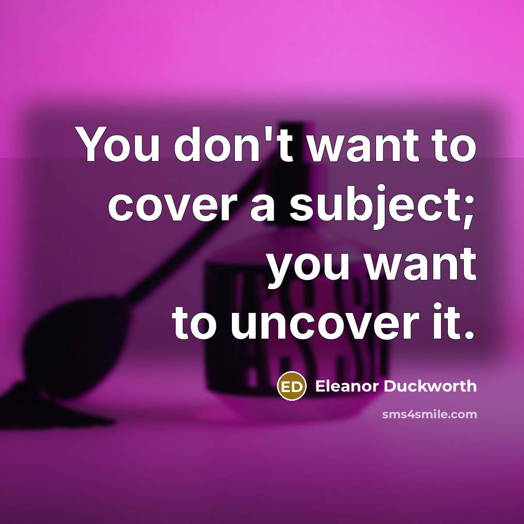 “You don't want to cover a subject; you want to…” quote by Eleanor Duckworth