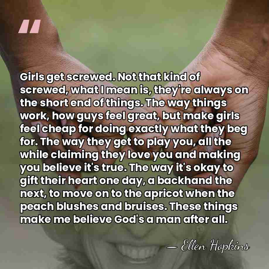 Girls get screwed. Not that kind of screwed, what I mean is,&hellip; - Ellen Hopkins