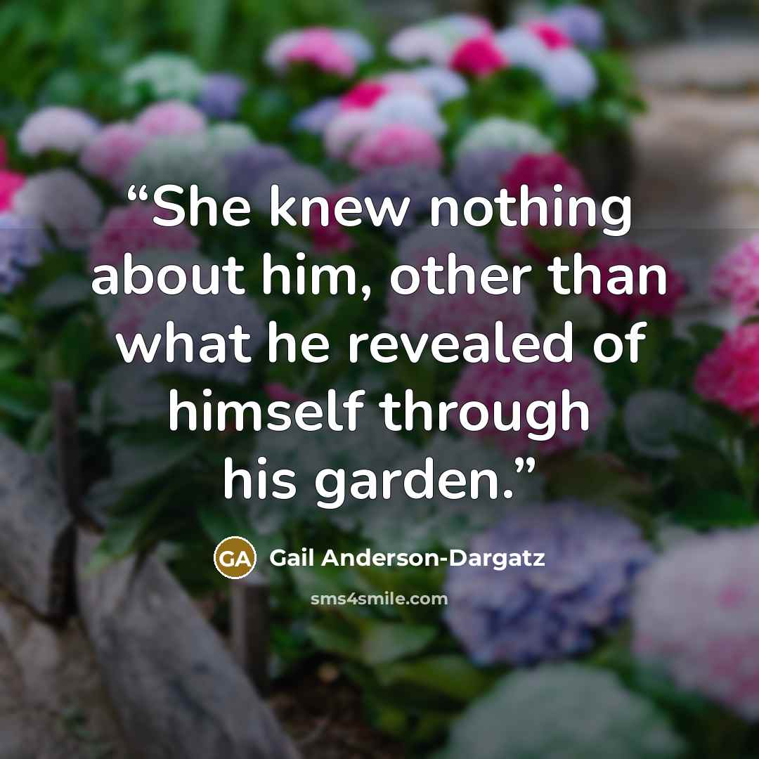 “She knew nothing about him, other than what he revealed of himself through his garden.” quote by Gail Anderson-Dargatz