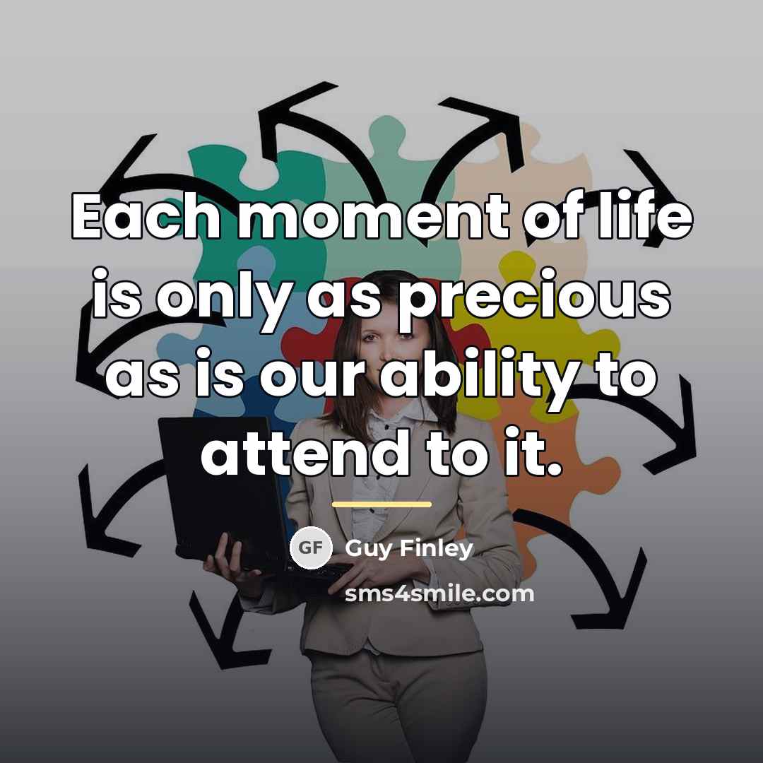 “Each moment of life is only as precious as is…” quote by Guy Finley