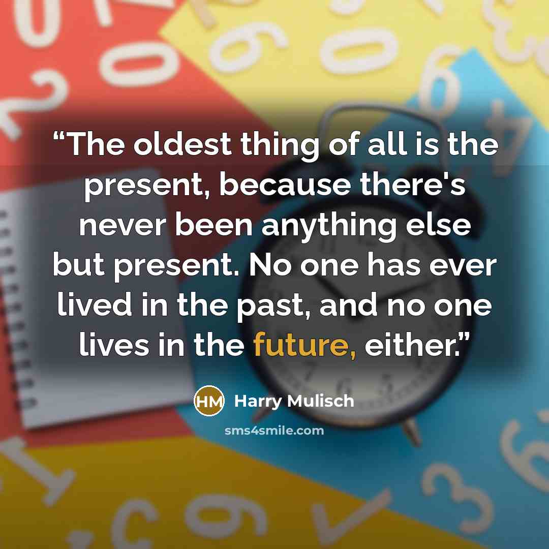 “The oldest thing of all is the present, because there's never been anything else but present. No one has ever lived in the past, and no one lives in the future, either.” quote by Harry Mulisch