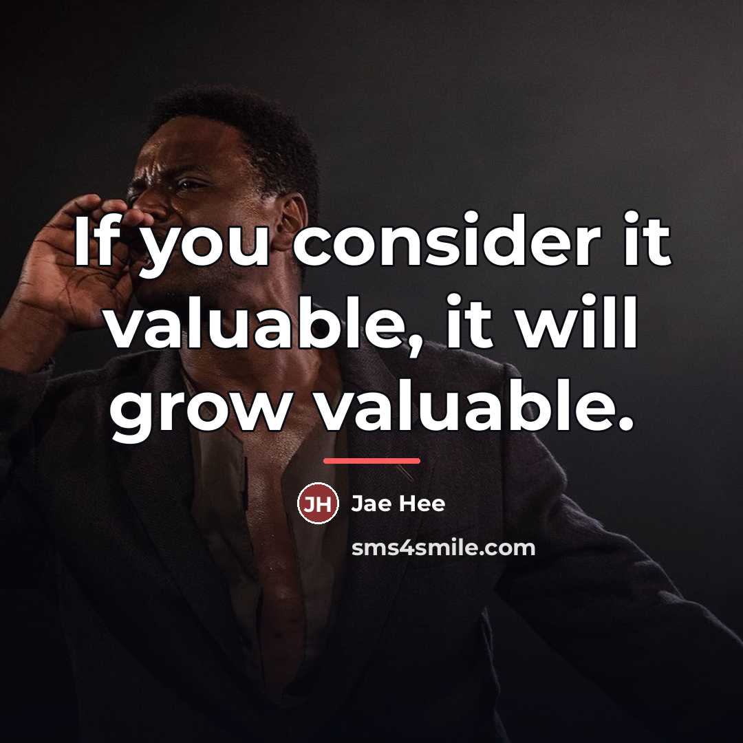 “If you consider it valuable, it will grow valuable.…” quote by Jae Hee