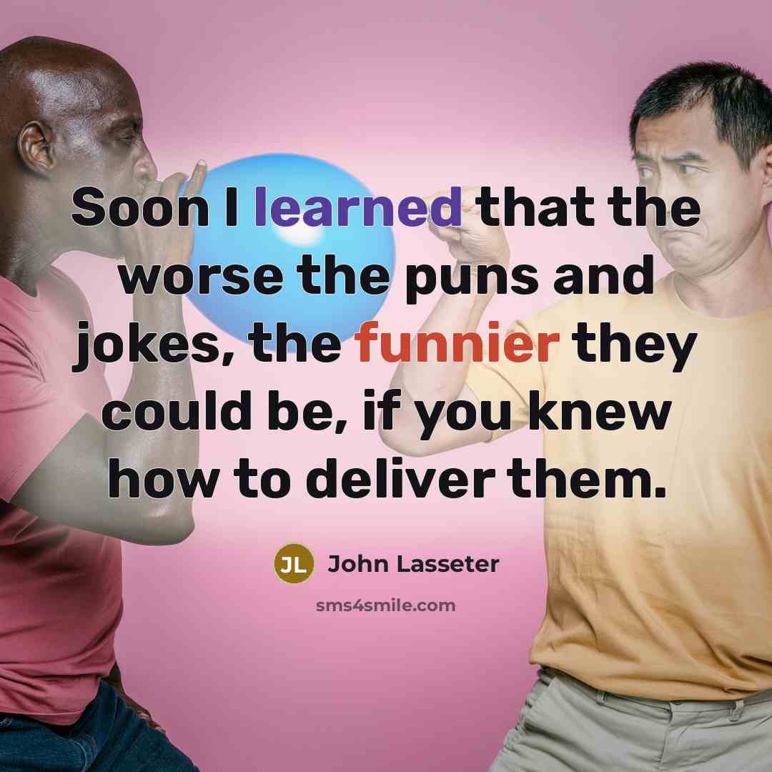 “Soon I learned that the worse the puns and jokes, the funnier they could be, if you knew how to deliver them.” quote by John Lasseter