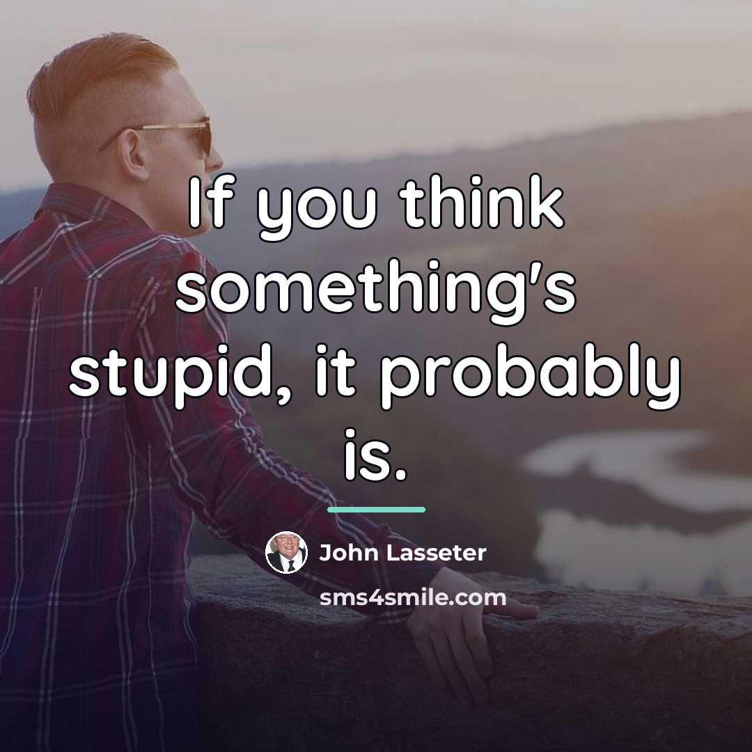 “If you think something's stupid, it probably is.…” quote by John Lasseter