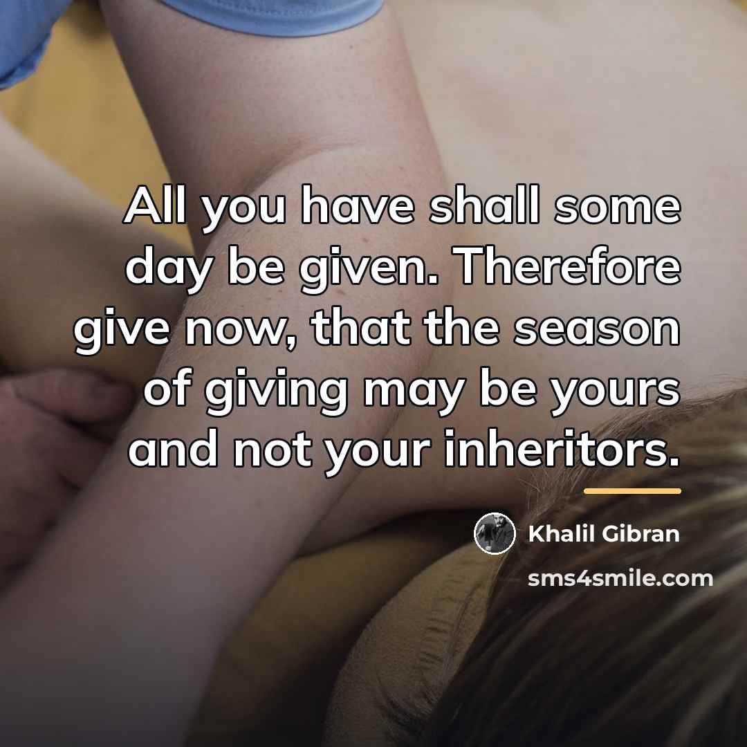 “All you have shall some day be given. Therefore give…” quote by Khalil Gibran
