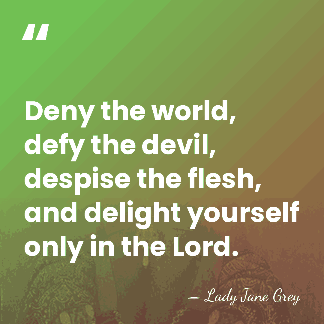 Deny the world, defy the devil, despise the flesh, and delight yourself&hellip; - Lady Jane Grey