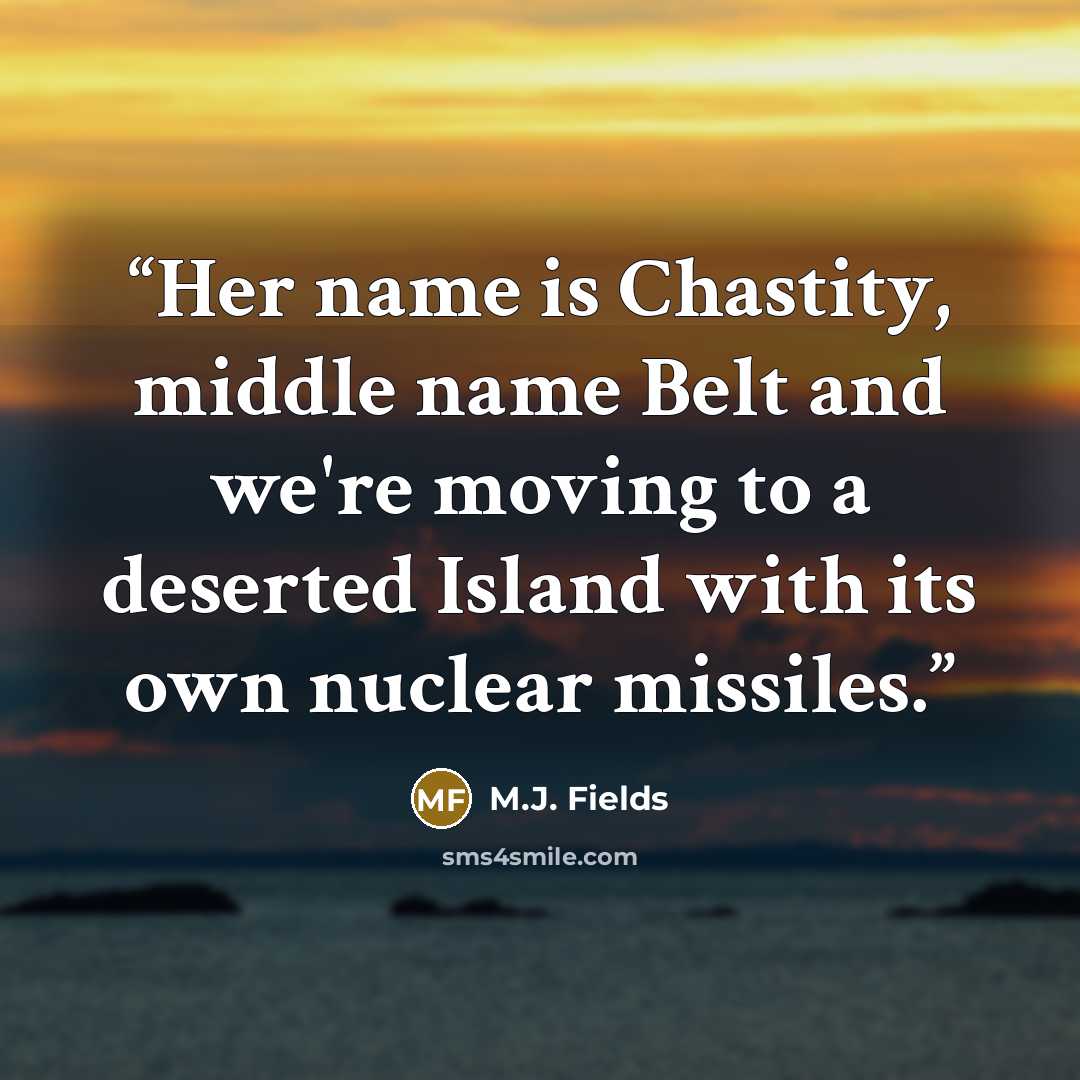 “Her name is Chastity, middle name Belt and we're moving to a deserted Island with its own nuclear missiles.” quote by M.J. Fields