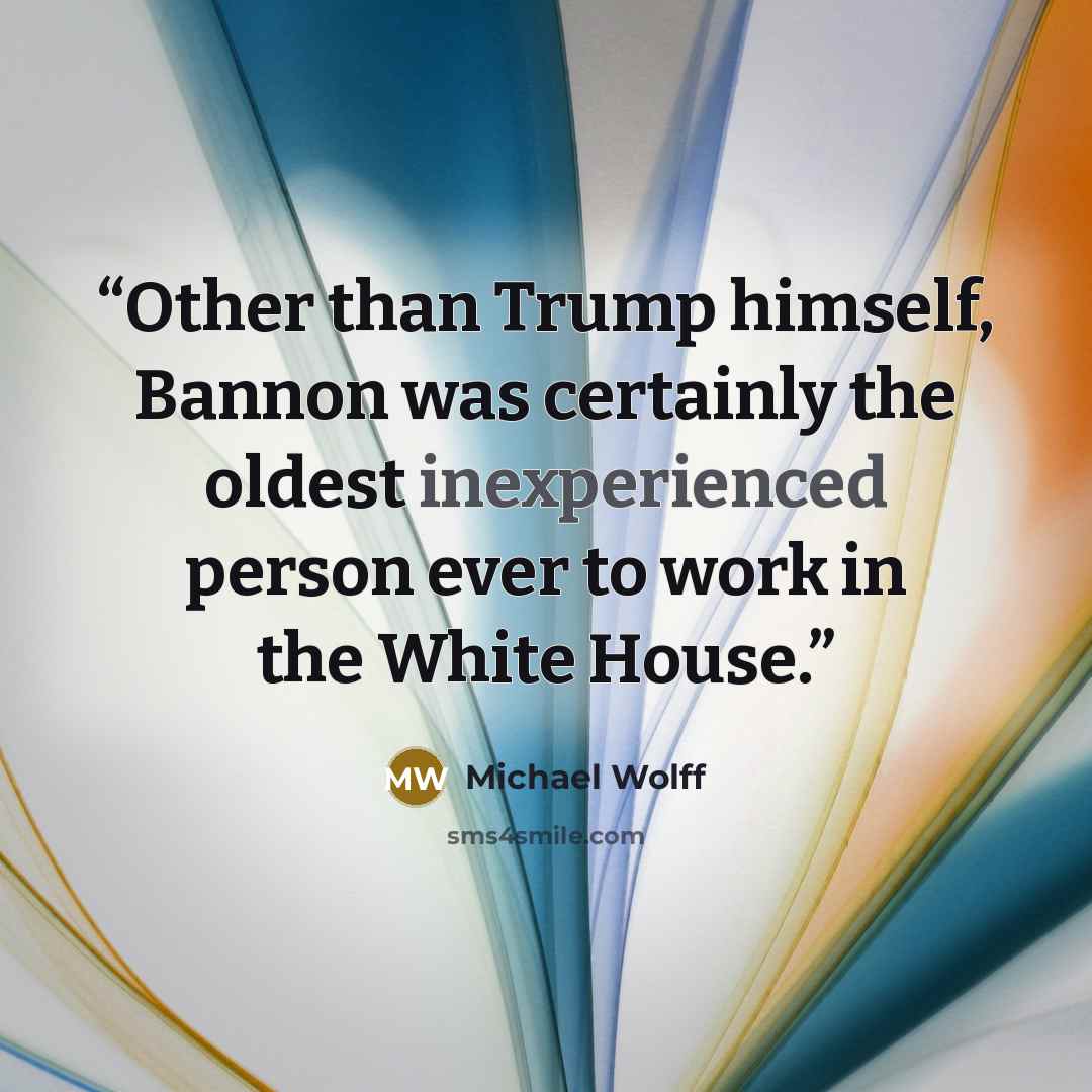 “Other than Trump himself, Bannon was certainly the oldest inexperienced person ever to work in the White House.” quote by Michael Wolff