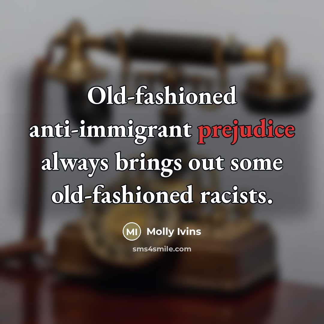 “Old-fashioned anti-immigrant prejudice always brings out some old-fashioned racists.…” quote by Molly Ivins