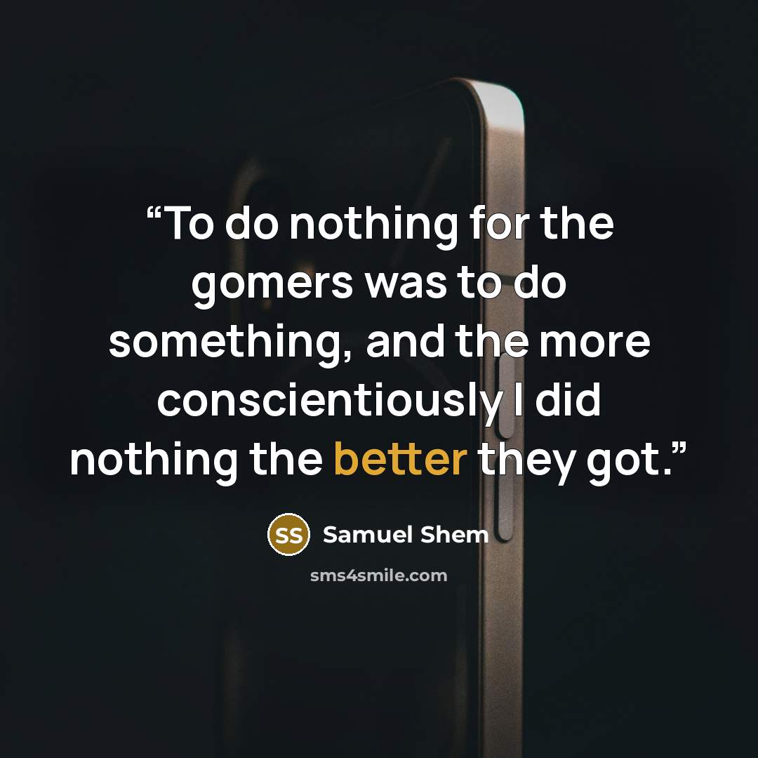 “To do nothing for the gomers was to do something, and the more conscientiously I did nothing the better they got.” quote by Samuel Shem