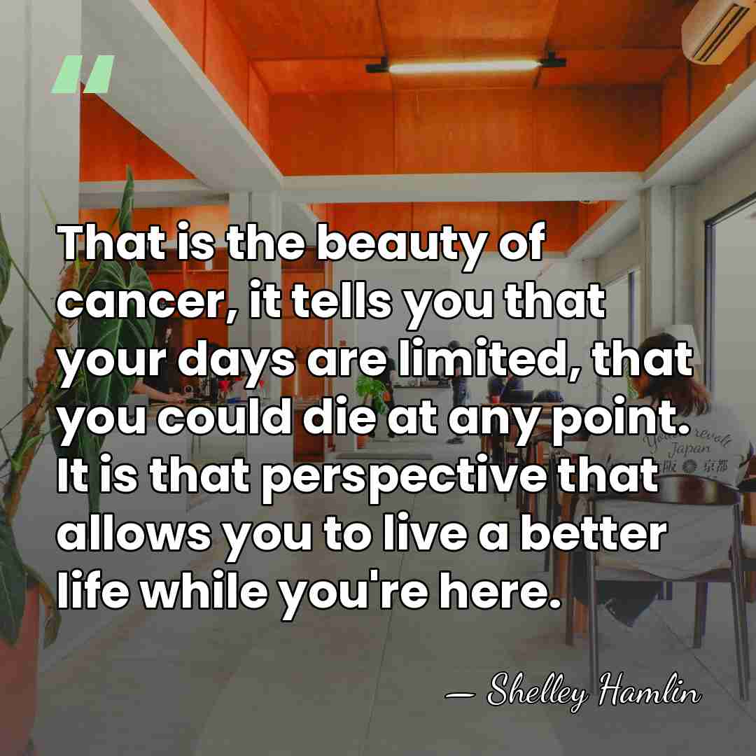 That is the beauty of cancer, it tells you that your days&hellip; - Shelley Hamlin