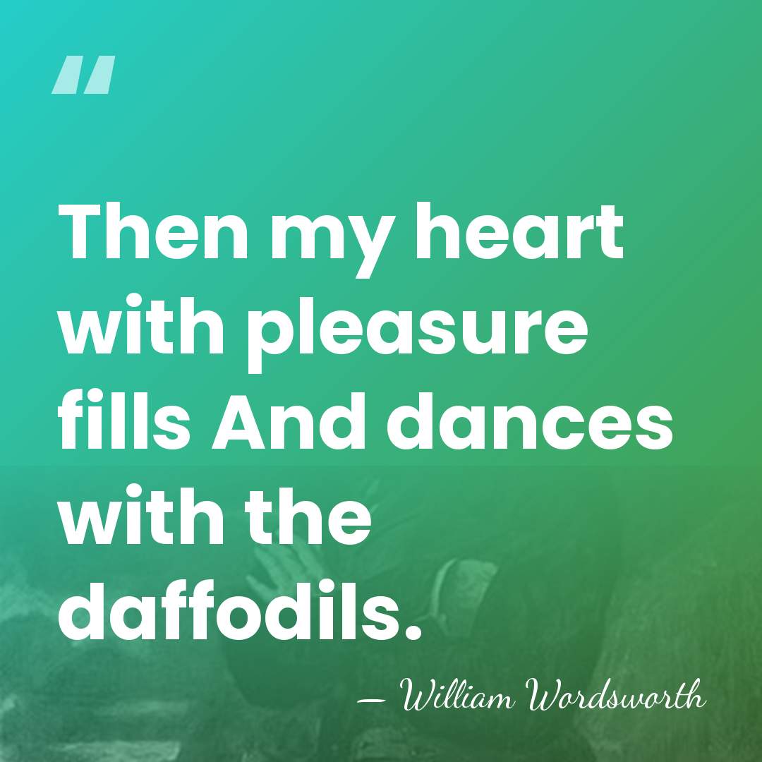 Then my heart with pleasure fills And dances with the daffodils. - William Wordsworth