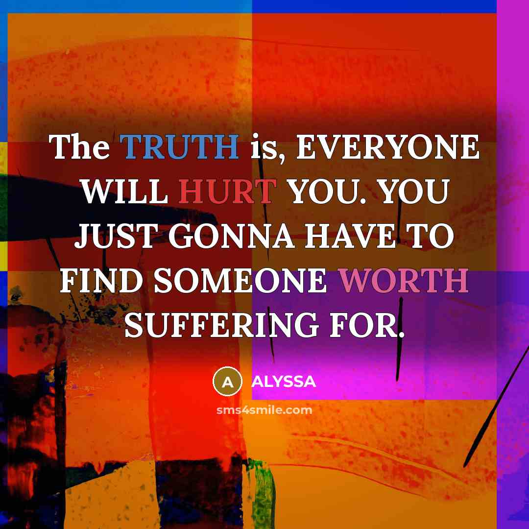 “The TRUTH is, EVERYONE WILL HURT YOU. YOU JUST GONNA HAVE TO FIND SOMEONE WORTH SUFFERING FOR.” quote by ALYSSA