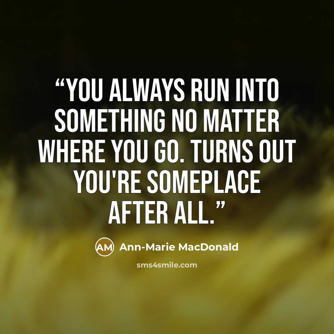 “You always run into something no matter where you go. Turns out you're someplace after all.” quote by Ann-Marie MacDonald