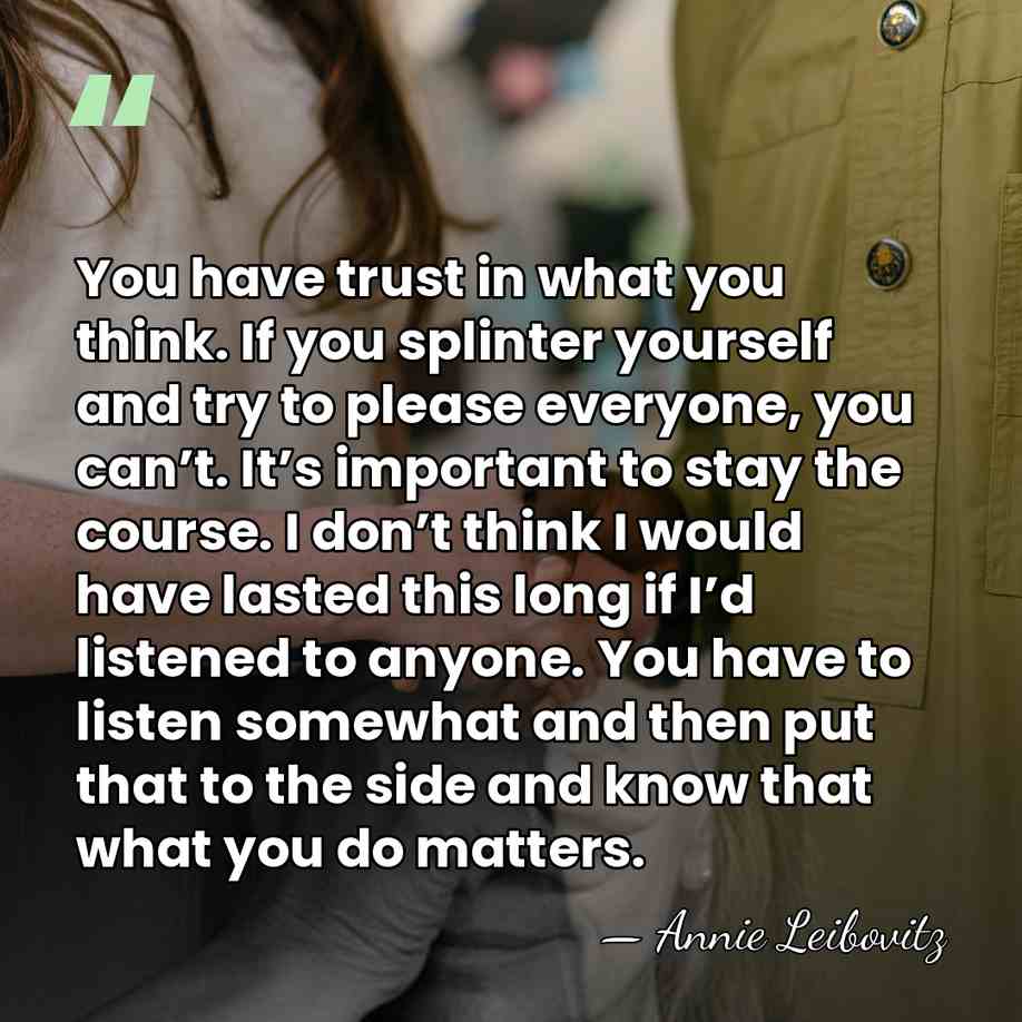 You have trust in what you think. If you splinter yourself and&hellip; - Annie Leibovitz