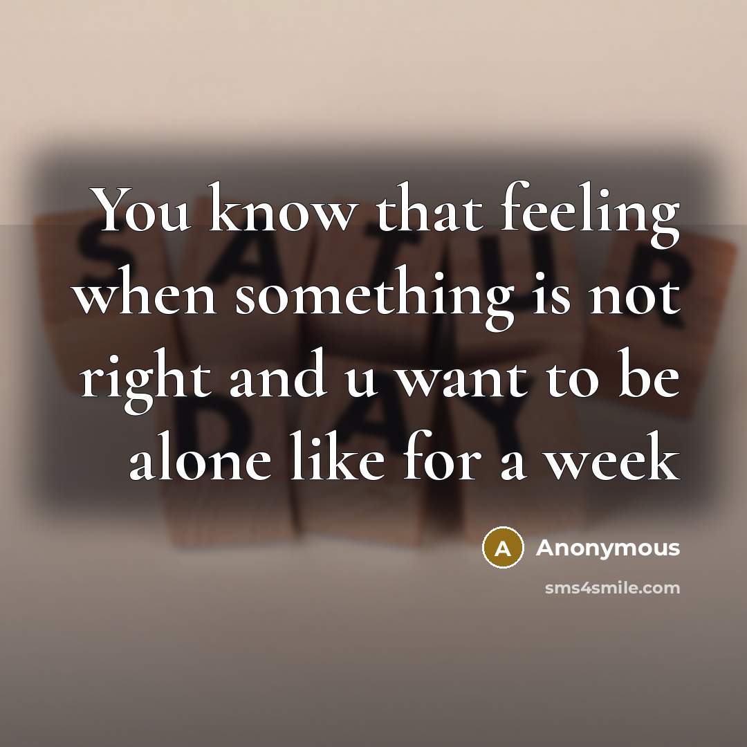 “You know that feeling when something is not right and u want to be alone like for a week” quote by Anonymous