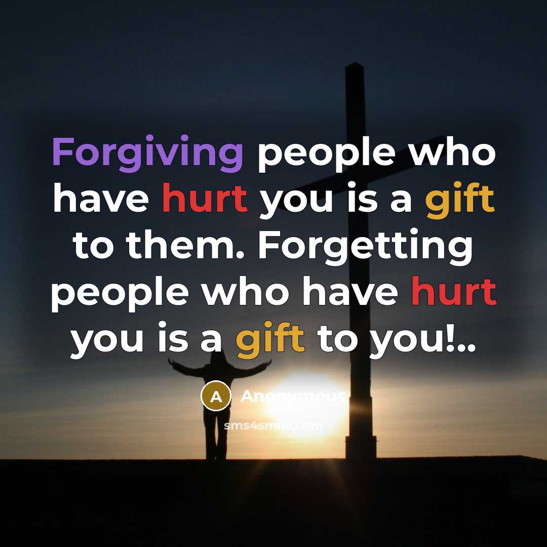 “Forgiving people who have hurt you is a gift to them. Forgetting people who have hurt you is a gift to you!..” quote by Anonymous