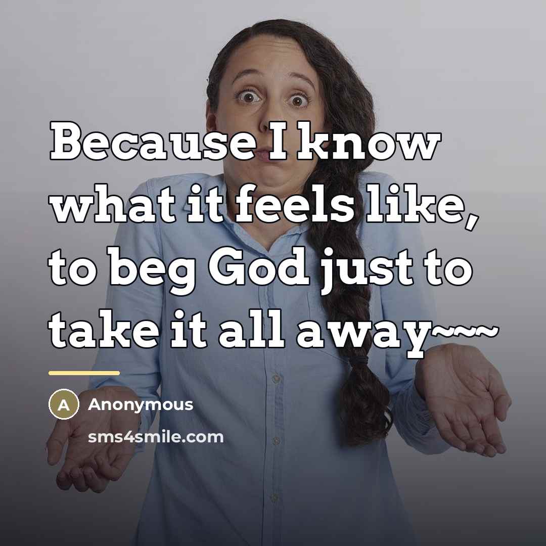 “Because I know what it feels like, to beg God…” quote by Anonymous