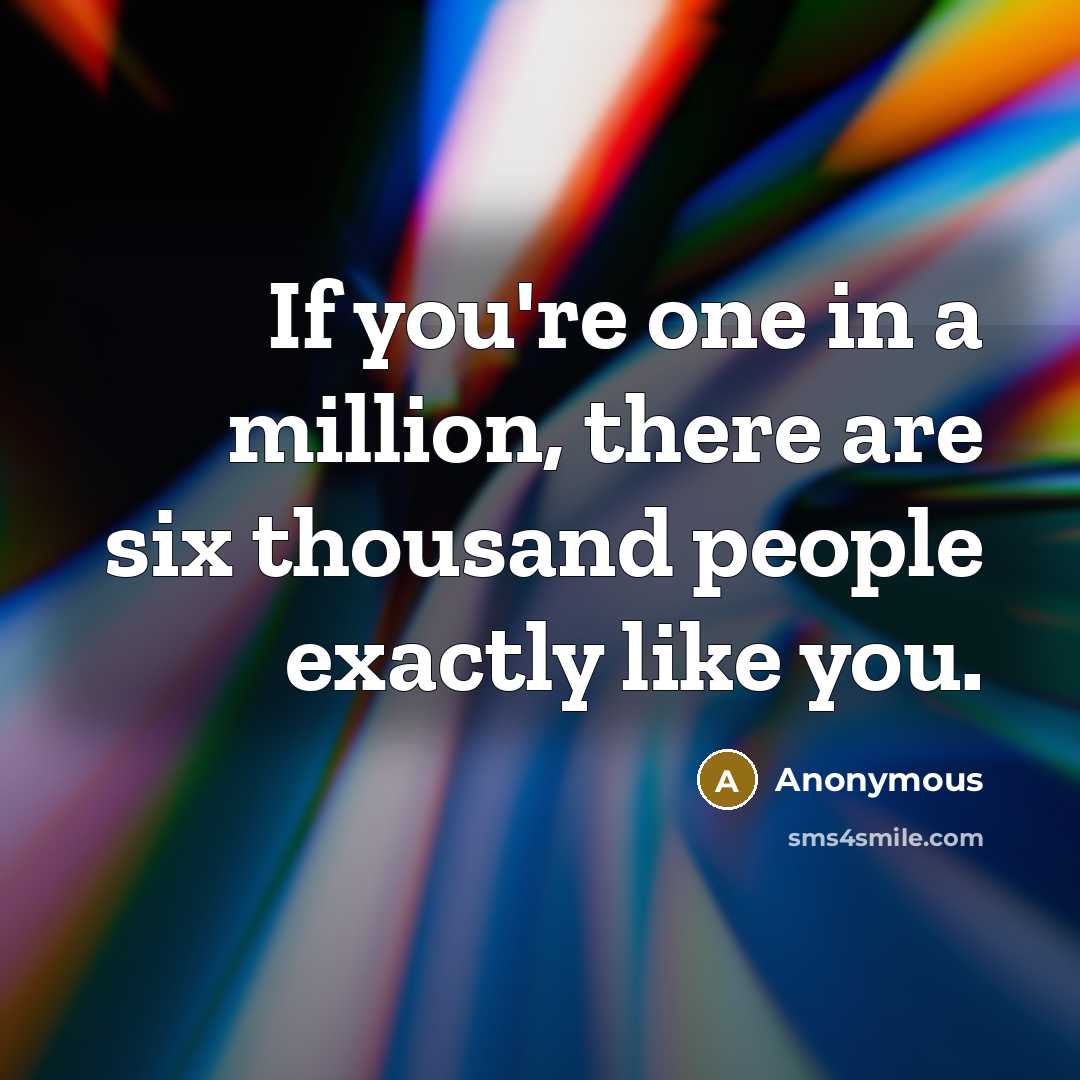 “If you're one in a million, there are six thousand…” quote by Anonymous