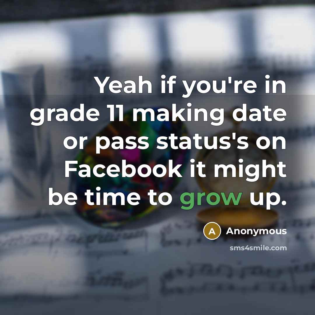 “Yeah if you're in grade 11 making date or pass status's on Facebook it might be time to grow up.” quote by Anonymous